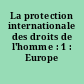 La protection internationale des droits de l'homme : 1 : Europe