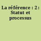 La référence : 2 : Statut et processus