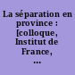 La séparation en province : [colloque, Institut de France, Paris, 4-5 novembre 2005]