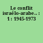 Le conflit israélo-arabe.. : 1 : 1945-1973