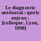 Le diagnostic anténatal : quels enjeux : [colloque, Lyon, 1990]