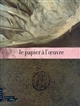 Le papier à l'œuvre : [exposition, Paris, Musée du Louvre, salle de la Chapelle, 9 juin - 5 septembre 2011]