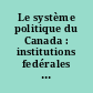 Le système politique du Canada : institutions fedérales et québécoises