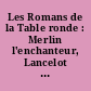 Les Romans de la Table ronde : Merlin l'enchanteur, Lancelot du Lac, Le Saint Graal, La mort d'Artus