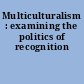 Multiculturalism : examining the politics of recognition