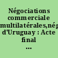 Négociations commerciale multilatérales,négociations d'Uruguay : Acte final reprenant les résultats des négociations commerciales multilatérales de l'Uruguay Round