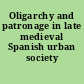 Oligarchy and patronage in late medieval Spanish urban society