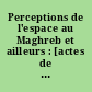 Perceptions de l'espace au Maghreb et ailleurs : [actes de la] rencontre internationale vendredi 10 avril et samedi 11 avril 2009