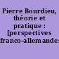Pierre Bourdieu, théorie et pratique : [perspectives franco-allemandes]