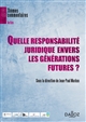 Quelle responsabilité juridique envers les générations futures ? : [actes du colloque qui s'est tenu le 10 décembre 2010 à Versailles et le 13 décembre 2010 à Poitiers]