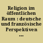Religion im öffentlichen Raum : deutsche und französische Perspektiven : = La religion dans l'espace public : perspectives allemandes et françaises