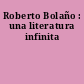 Roberto Bolaño : una literatura infinita