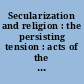 Secularization and religion : the persisting tension : acts of the XIXth Conference, Tübingen, 25-29 August 1987 : = Sécularisation et religion : la persistance des tensions : actes de la XIXe Conférence, Tübingen, 25-29 août 1987
