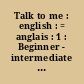 Talk to me : english : = anglais : 1 : Beginner - intermediate : = Débutant, intermédiaire