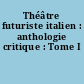 Théâtre futuriste italien : anthologie critique : Tome I