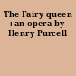 The Fairy queen : an opera by Henry Purcell