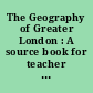 The Geography of Greater London : A source book for teacher and student