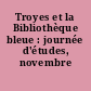 Troyes et la Bibliothèque bleue : journée d'études, novembre 1988