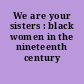We are your sisters : black women in the nineteenth century