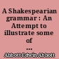 A Shakespearian grammar : An Attempt to illustrate some of the differences between Elizabethan and modern English...