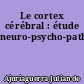 Le cortex cérébral : étude neuro-psycho-pathologique