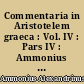 Commentaria in Aristotelem graeca : Vol. IV : Pars IV : Ammonius in Categorias : Pars V : Ammonius De interpretatione : Pars VI : Ammonii in Analyticorum priorum I