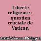 Liberté religieuse : question cruciale de Vatican II