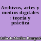 Archivos, artes y medios digitales : teoría y práctica