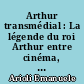 Arthur transmédial : La légende du roi Arthur entre cinéma, séries, arts graphiques, musique et jeux