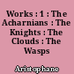 Works : 1 : The Acharnians : The Knights : The Clouds : The Wasps
