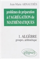 Problèmes de préparation à l'agrégation de mathématiques : 1 : Algèbre : groupes, arithmétique