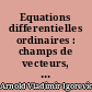 Equations differentielles ordinaires : champs de vecteurs, groupes a un parametre, differomorphismes, flots, systemes lineaires, stabilites des positions d'equilibre, theorie des oscillations, equations differentielles sur les varietes