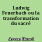 Ludwig Feuerbach ou la transformation du sacré