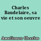 Charles Baudelaire, sa vie et son oeuvre