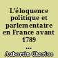 L'éloquence politique et parlementaire en France avant 1789 : d'après des documents manuscrits