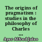 The origins of pragmatism : studies in the philosophy of Charles Sanders Peirce and William James