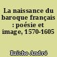 La naissance du baroque français : poésie et image, 1570-1605