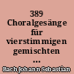 389 Choralgesänge für vierstimmigen gemischten Chor : = 389 chorales for four-part mixed chorus