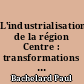 L'industrialisation de la région Centre : transformations économiques et socio-politiques