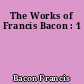 The Works of Francis Bacon : 1