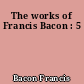 The works of Francis Bacon : 5