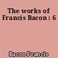 The works of Francis Bacon : 6