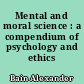 Mental and moral science : a compendium of psychology and ethics