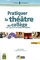 Pratiquer le théâtre au collège : de l'expression à la création théâtrale : collège