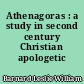 Athenagoras : a study in second century Christian apologetic