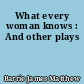 What every woman knows : And other plays