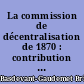 La commission de décentralisation de 1870 : contribution à l'étude de la décentralisation en France au XIXe siècle