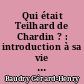 Qui était Teilhard de Chardin ? : introduction à sa vie et à son oeuvre