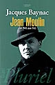 Jean Moulin : 17 juin 1940-21 juin 1943 : esquisse d'une nouvelle histoire de la Résistance