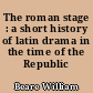 The roman stage : a short history of latin drama in the time of the Republic